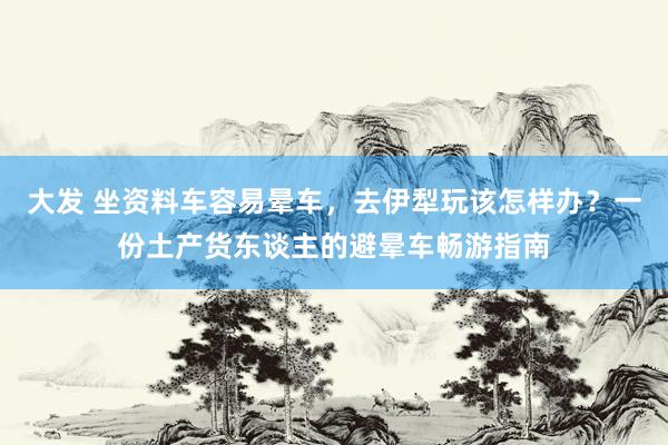 大发 坐资料车容易晕车，去伊犁玩该怎样办？一份土产货东谈主的避晕车畅游指南