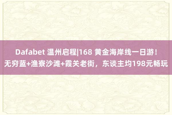 Dafabet 温州启程|168 黄金海岸线一日游！无穷蓝+渔寮沙滩+霞关老街，东谈主均198元畅玩