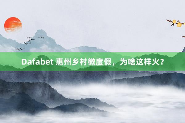 Dafabet 惠州乡村微度假，为啥这样火？