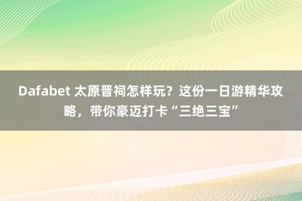 Dafabet 太原晋祠怎样玩？这份一日游精华攻略，带你豪迈打卡“三绝三宝”