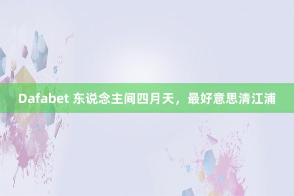 Dafabet 东说念主间四月天，最好意思清江浦