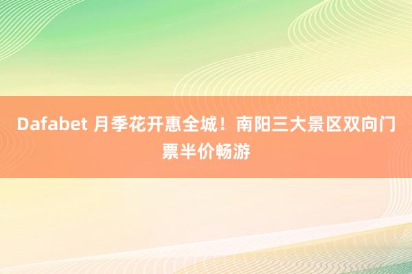 Dafabet 月季花开惠全城！南阳三大景区双向门票半价畅游