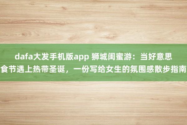 dafa大发手机版app 狮城闺蜜游：当好意思食节遇上热带圣诞，一份写给女生的氛围感散步指南