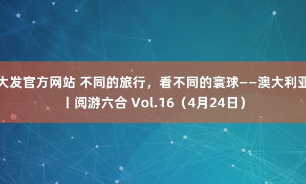 大发官方网站 不同的旅行，看不同的寰球——澳大利亚丨阅游六合 Vol.16（4月24日）