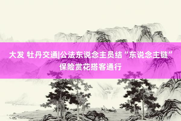 大发 牡丹交通|公法东说念主员结“东说念主链”保险赏花搭客通行