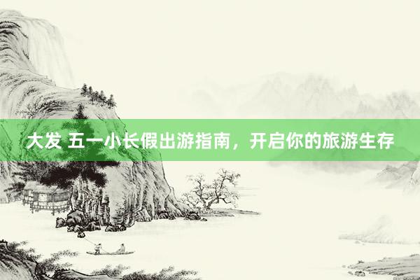 大发 五一小长假出游指南，开启你的旅游生存