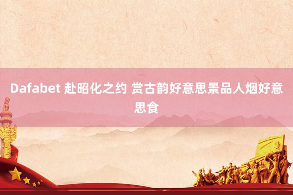 Dafabet 赴昭化之约 赏古韵好意思景品人烟好意思食
