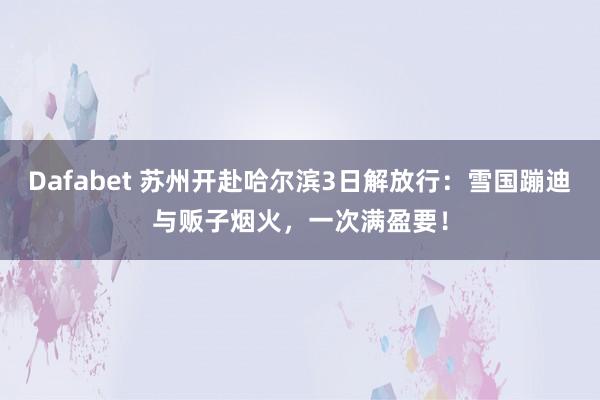 Dafabet 苏州开赴哈尔滨3日解放行：雪国蹦迪与贩子烟火，一次满盈要！