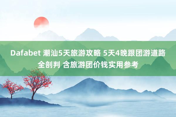 Dafabet 潮汕5天旅游攻略 5天4晚跟团游道路全剖判 含旅游团价钱实用参考
