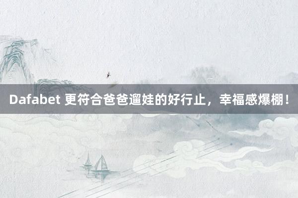Dafabet 更符合爸爸遛娃的好行止，幸福感爆棚！
