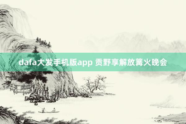 dafa大发手机版app 贡野享解放篝火晚会