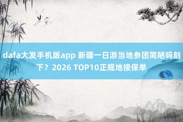 dafa大发手机版app 新疆一日游当地参团简陋吗刻下？2026 TOP10正规地接保举