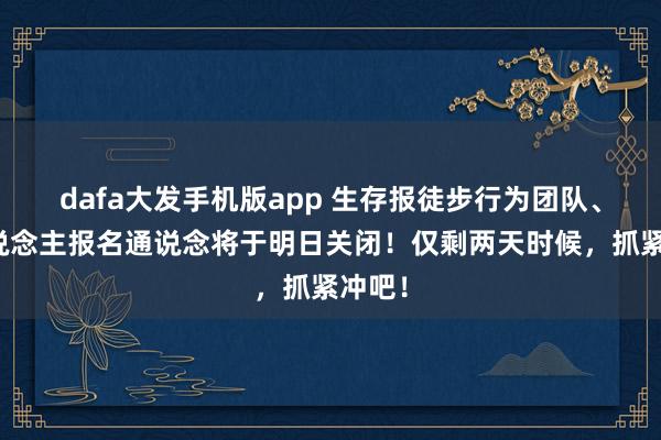 dafa大发手机版app 生存报徒步行为团队、个东说念主报名通说念将于明日关闭！仅剩两天时候，抓紧冲吧！