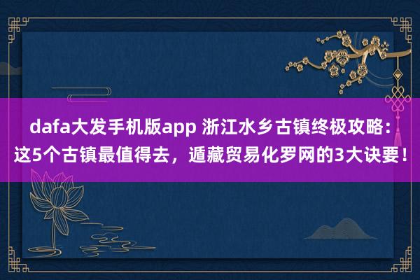 dafa大发手机版app 浙江水乡古镇终极攻略：这5个古镇最值得去，遁藏贸易化罗网的3大诀要！