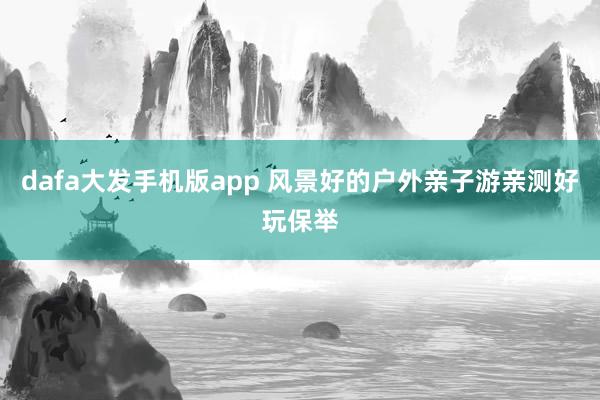 dafa大发手机版app 风景好的户外亲子游亲测好玩保举