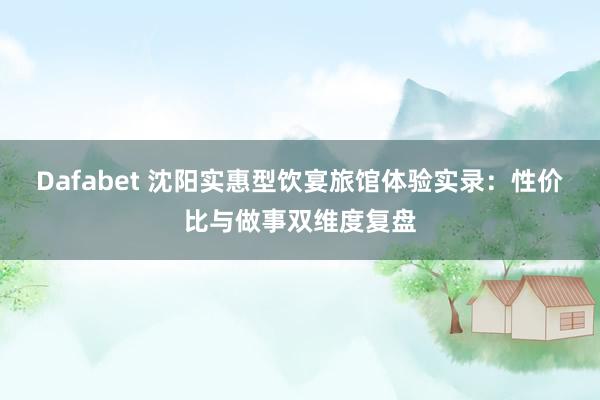 Dafabet 沈阳实惠型饮宴旅馆体验实录：性价比与做事双维度复盘