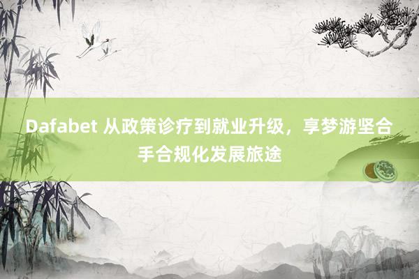 Dafabet 从政策诊疗到就业升级，享梦游坚合手合规化发展旅途