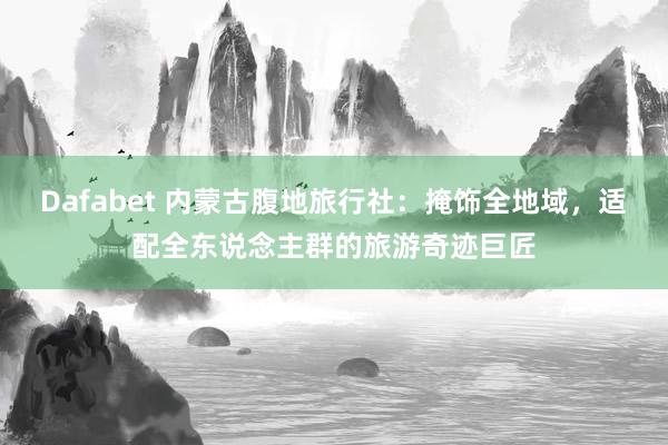 Dafabet 内蒙古腹地旅行社：掩饰全地域，适配全东说念主群的旅游奇迹巨匠