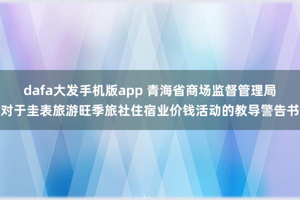 dafa大发手机版app 青海省商场监督管理局对于圭表旅游旺季旅社住宿业价钱活动的教导警告书