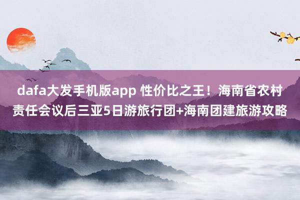 dafa大发手机版app 性价比之王！海南省农村责任会议后三亚5日游旅行团+海南团建旅游攻略