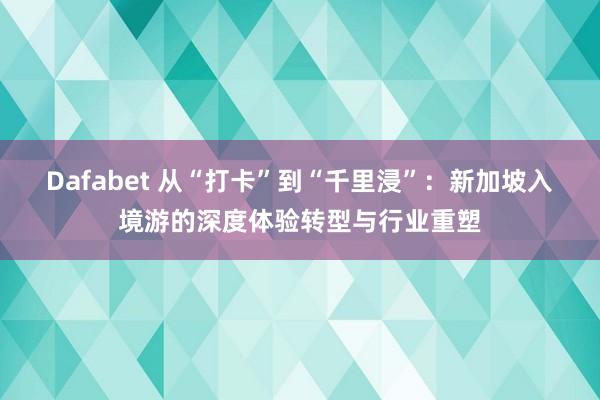 Dafabet 从“打卡”到“千里浸”：新加坡入境游的深度体验转型与行业重塑