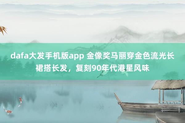dafa大发手机版app 金像奖马丽穿金色流光长裙搭长发，复刻90年代港星风味