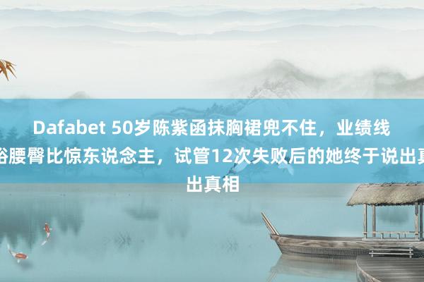 Dafabet 50岁陈紫函抹胸裙兜不住，业绩线宽裕腰臀比惊东说念主，试管12次失败后的她终于说出真相