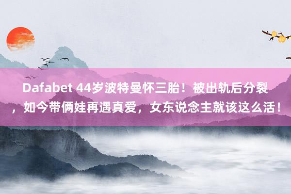 Dafabet 44岁波特曼怀三胎！被出轨后分裂，如今带俩娃再遇真爱，女东说念主就该这么活！
