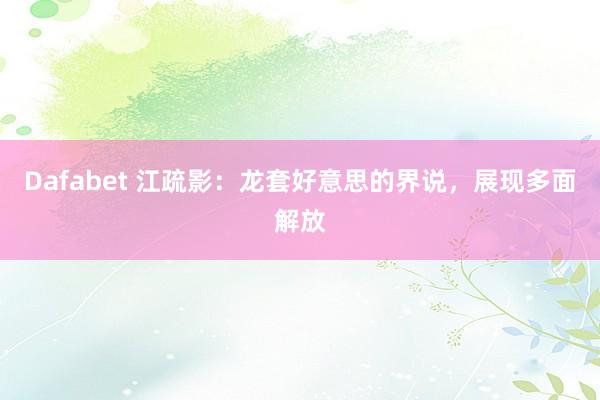 Dafabet 江疏影：龙套好意思的界说，展现多面解放