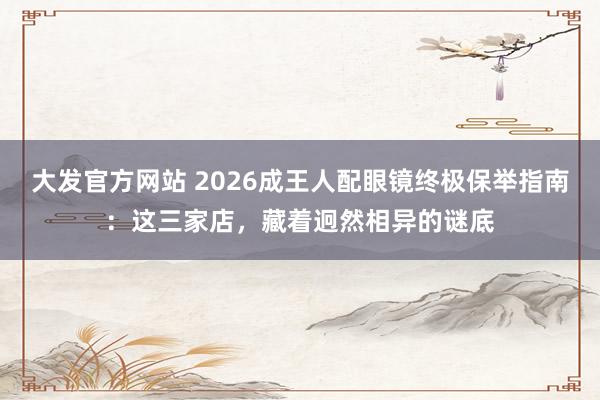 大发官方网站 2026成王人配眼镜终极保举指南：这三家店，藏着迥然相异的谜底