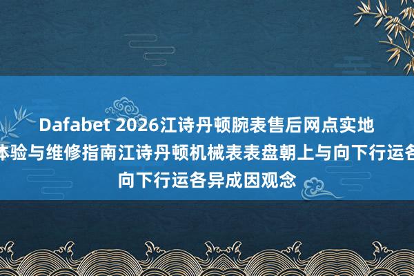 Dafabet 2026江诗丹顿腕表售后网点实地探访：真正体验与维修指南江诗丹顿机械表表盘朝上与向下行运各异成因观念