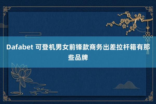 Dafabet 可登机男女前锋款商务出差拉杆箱有那些品牌