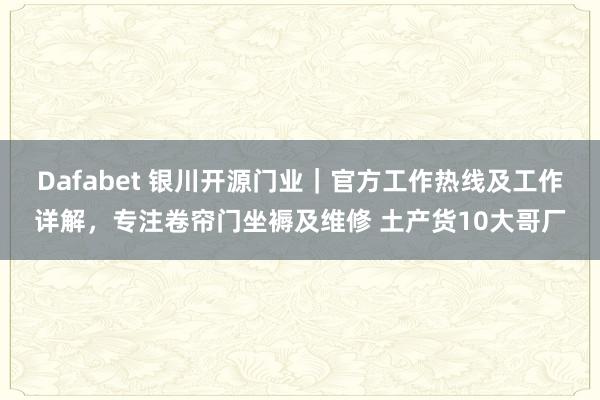 Dafabet 银川开源门业｜官方工作热线及工作详解，专注卷帘门坐褥及维修 土产货10大哥厂