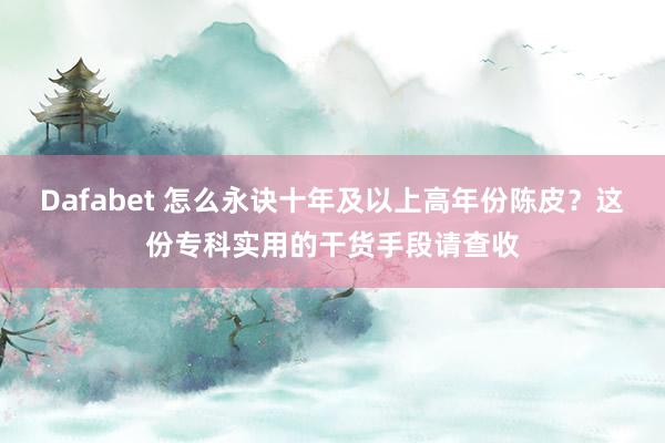 Dafabet 怎么永诀十年及以上高年份陈皮？这份专科实用的干货手段请查收