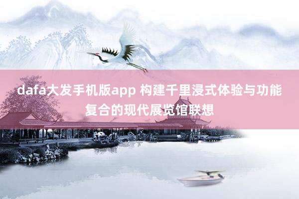dafa大发手机版app 构建千里浸式体验与功能复合的现代展览馆联想