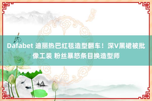 Dafabet 迪丽热巴红毯造型翻车！深V黑裙被批像工装 粉丝暴怒条目换造型师