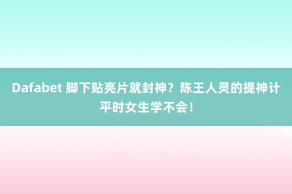 Dafabet 脚下贴亮片就封神？陈王人灵的提神计平时女生学不会！
