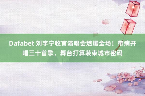 Dafabet 刘宇宁收官演唱会燃爆全场！带病开唱三十首歌，舞台打算装束城市密码