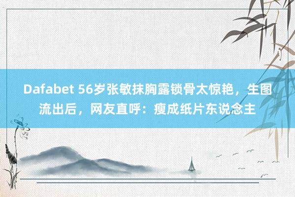 Dafabet 56岁张敏抹胸露锁骨太惊艳，生图流出后，网友直呼：瘦成纸片东说念主