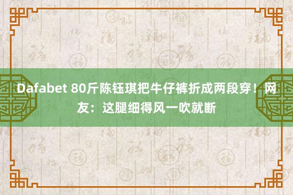 Dafabet 80斤陈钰琪把牛仔裤折成两段穿！网友：这腿细得风一吹就断