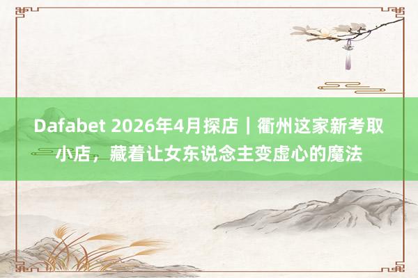Dafabet 2026年4月探店｜衢州这家新考取小店，藏着让女东说念主变虚心的魔法