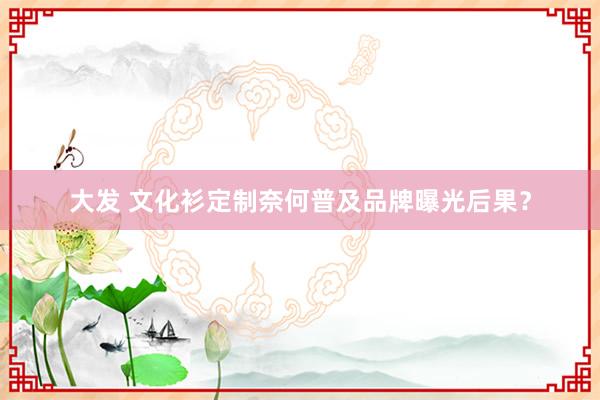 大发 文化衫定制奈何普及品牌曝光后果？