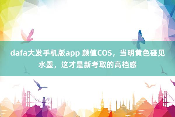 dafa大发手机版app 颜值COS，当明黄色碰见水墨，这才是新考取的高档感