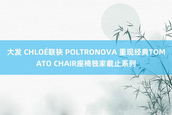 大发 CHLOÉ联袂 POLTRONOVA 重现经典TOMATO CHAIR座椅独家截止系列