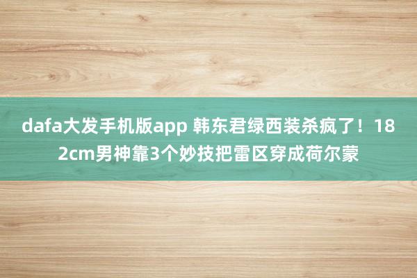 dafa大发手机版app 韩东君绿西装杀疯了！182cm男神靠3个妙技把雷区穿成荷尔蒙