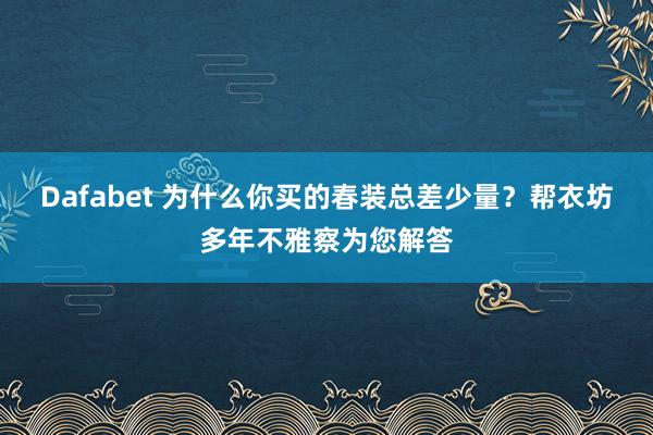 Dafabet 为什么你买的春装总差少量？帮衣坊多年不雅察为您解答