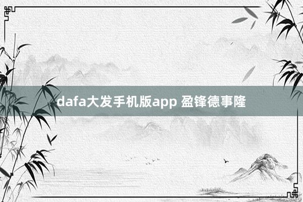 dafa大发手机版app 盈锋德事隆