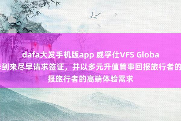 dafa大发手机版app 威孚仕VFS Global提醒出行旺季到来尽早请求签证，并以多元升值管事回报旅行者的高端体验需求