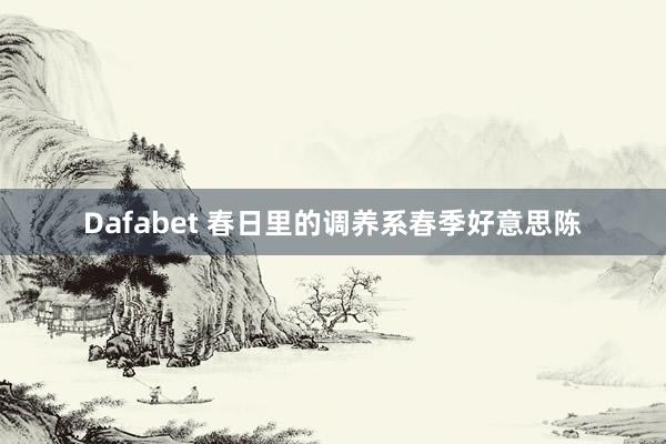 Dafabet 春日里的调养系春季好意思陈