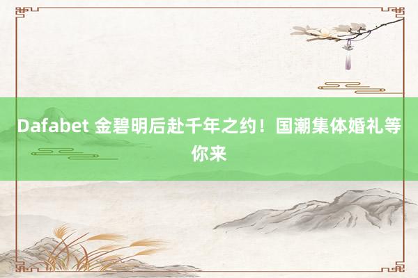 Dafabet 金碧明后赴千年之约！国潮集体婚礼等你来